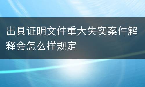 出具证明文件重大失实案件解释会怎么样规定