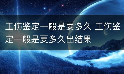 工伤鉴定一般是要多久 工伤鉴定一般是要多久出结果