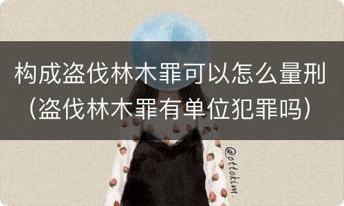 构成盗伐林木罪可以怎么量刑（盗伐林木罪有单位犯罪吗）