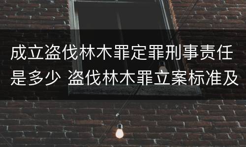 成立盗伐林木罪定罪刑事责任是多少 盗伐林木罪立案标准及构成要件