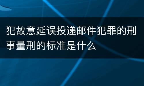 犯故意延误投递邮件犯罪的刑事量刑的标准是什么
