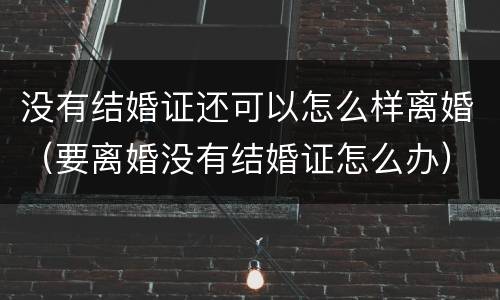 没有结婚证还可以怎么样离婚（要离婚没有结婚证怎么办）