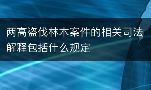 两高盗伐林木案件的相关司法解释包括什么规定