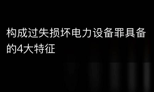 构成过失损坏电力设备罪具备的4大特征