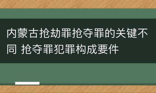 内蒙古抢劫罪抢夺罪的关键不同 抢夺罪犯罪构成要件