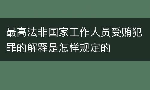 最高法非国家工作人员受贿犯罪的解释是怎样规定的