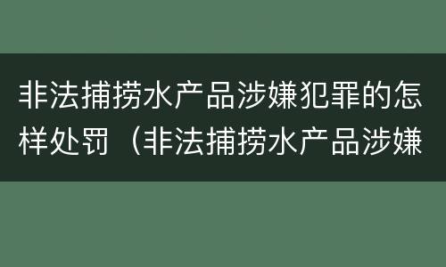 非法捕捞水产品涉嫌犯罪的怎样处罚（非法捕捞水产品涉嫌犯罪的怎样处罚呢）