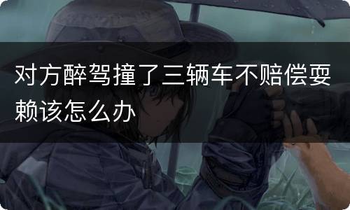 对方醉驾撞了三辆车不赔偿耍赖该怎么办
