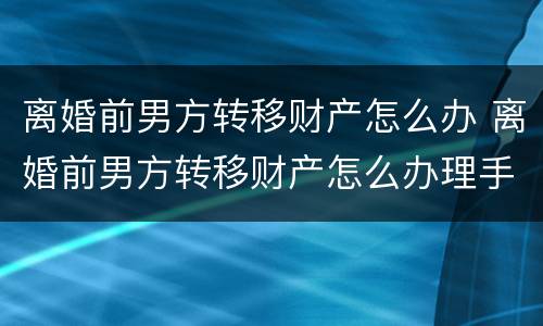 离婚前男方转移财产怎么办 离婚前男方转移财产怎么办理手续