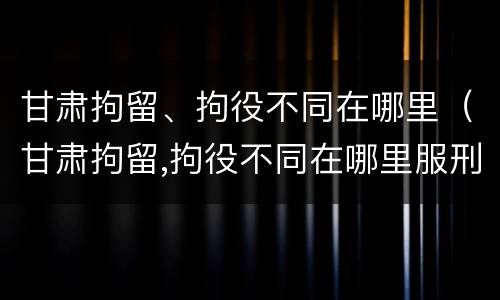 甘肃拘留、拘役不同在哪里（甘肃拘留,拘役不同在哪里服刑）