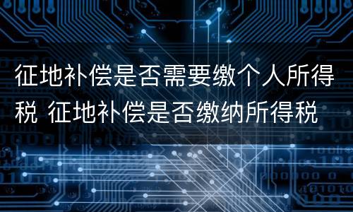 征地补偿是否需要缴个人所得税 征地补偿是否缴纳所得税