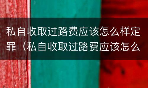 私自收取过路费应该怎么样定罪（私自收取过路费应该怎么样定罪量刑）
