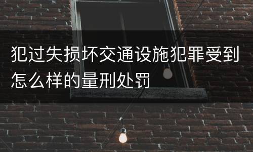 犯过失损坏交通设施犯罪受到怎么样的量刑处罚