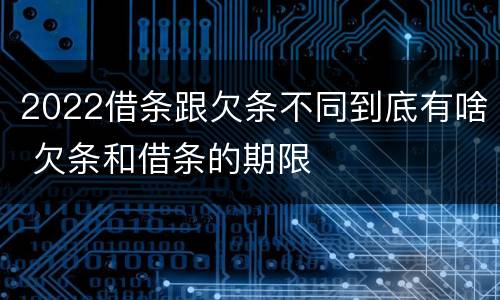 2022借条跟欠条不同到底有啥 欠条和借条的期限