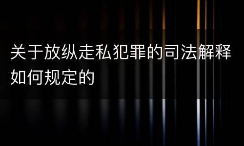 关于放纵走私犯罪的司法解释如何规定的