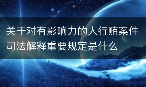 关于对有影响力的人行贿案件司法解释重要规定是什么