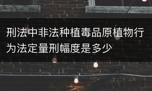 刑法中非法种植毒品原植物行为法定量刑幅度是多少