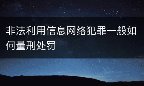 非法利用信息网络犯罪一般如何量刑处罚