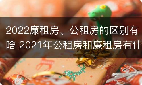 2022廉租房、公租房的区别有啥 2021年公租房和廉租房有什么区别