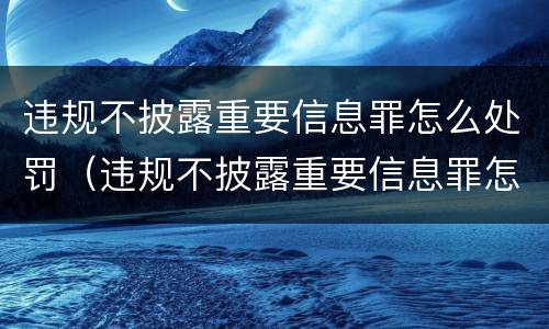 违规不披露重要信息罪怎么处罚（违规不披露重要信息罪怎么处罚的）