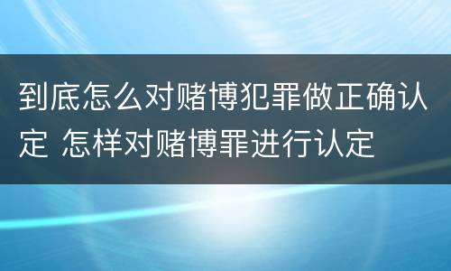 到底怎么对赌博犯罪做正确认定 怎样对赌博罪进行认定