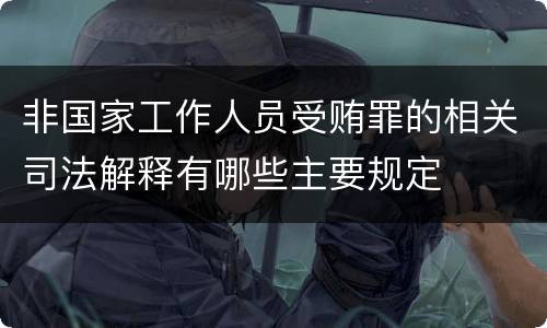 非国家工作人员受贿罪的相关司法解释有哪些主要规定