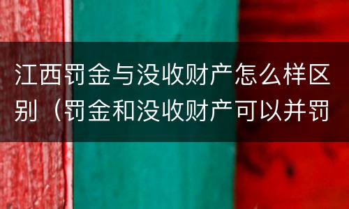 江西罚金与没收财产怎么样区别（罚金和没收财产可以并罚吗）