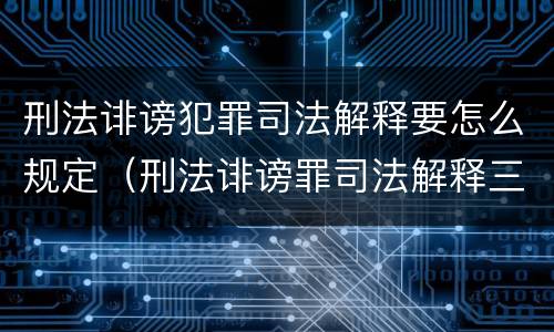 刑法诽谤犯罪司法解释要怎么规定（刑法诽谤罪司法解释三）