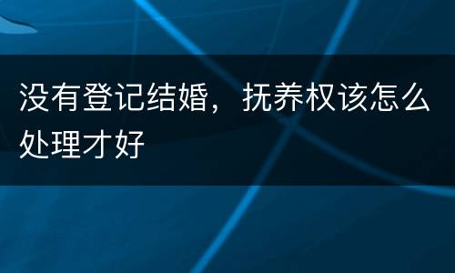 没有登记结婚，抚养权该怎么处理才好