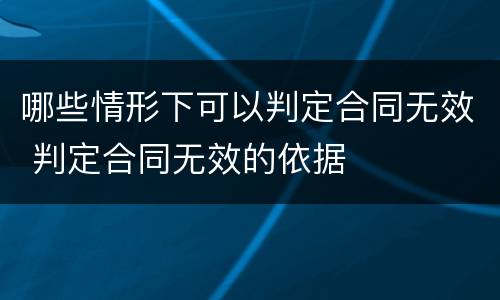 哪些情形下可以判定合同无效 判定合同无效的依据
