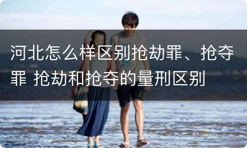 河北怎么样区别抢劫罪、抢夺罪 抢劫和抢夺的量刑区别