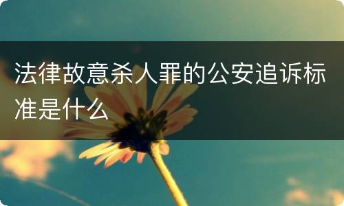 法律故意杀人罪的公安追诉标准是什么