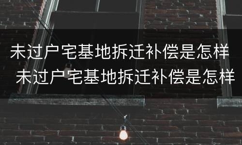 未过户宅基地拆迁补偿是怎样 未过户宅基地拆迁补偿是怎样算的