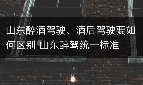 山东醉酒驾驶、酒后驾驶要如何区别 山东醉驾统一标准