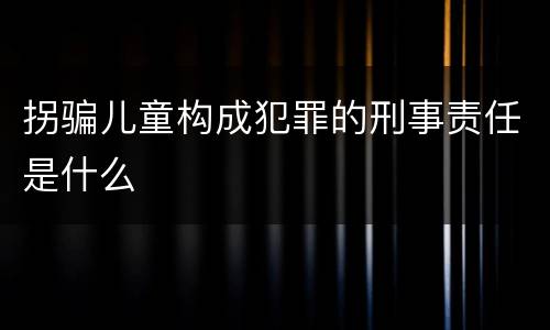 拐骗儿童构成犯罪的刑事责任是什么