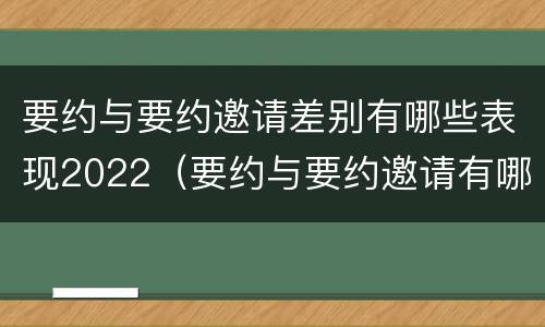 要约与要约邀请差别有哪些表现2022（要约与要约邀请有哪些主要区别）
