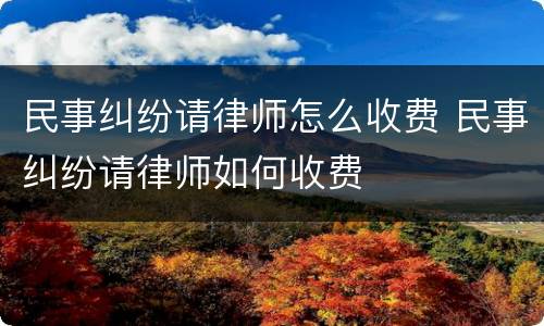 民事纠纷请律师怎么收费 民事纠纷请律师如何收费