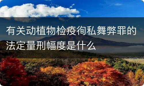 有关动植物检疫徇私舞弊罪的法定量刑幅度是什么