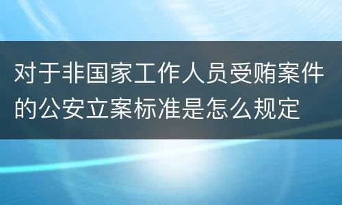 对于非国家工作人员受贿案件的公安立案标准是怎么规定