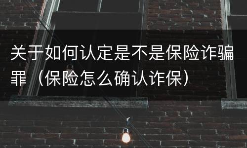 关于如何认定是不是保险诈骗罪（保险怎么确认诈保）