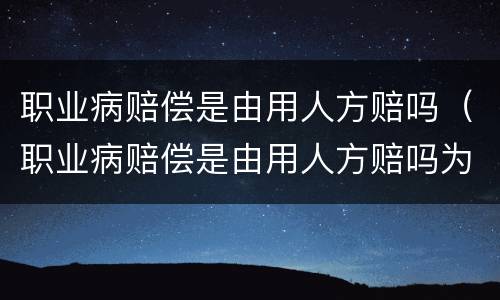职业病赔偿是由用人方赔吗（职业病赔偿是由用人方赔吗为什么）