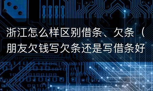 浙江怎么样区别借条、欠条（朋友欠钱写欠条还是写借条好!）