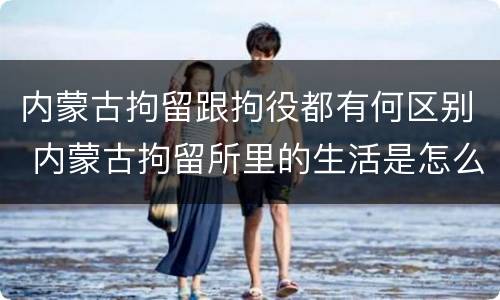 内蒙古拘留跟拘役都有何区别 内蒙古拘留所里的生活是怎么样的