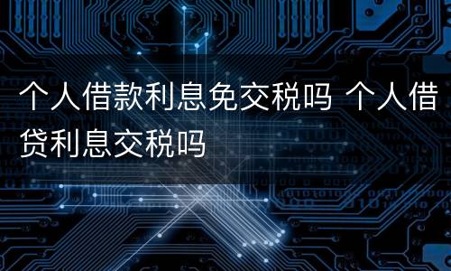 个人借款利息免交税吗 个人借贷利息交税吗