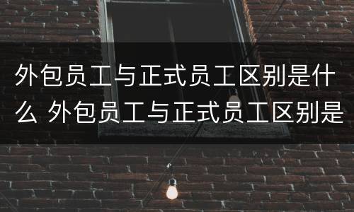 外包员工与正式员工区别是什么 外包员工与正式员工区别是什么意思