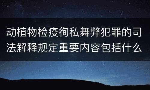 动植物检疫徇私舞弊犯罪的司法解释规定重要内容包括什么