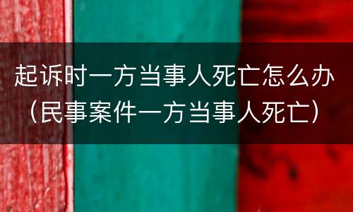 起诉时一方当事人死亡怎么办（民事案件一方当事人死亡）