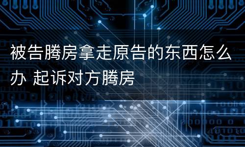 被告腾房拿走原告的东西怎么办 起诉对方腾房
