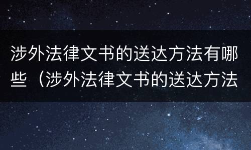 涉外法律文书的送达方法有哪些（涉外法律文书的送达方法有哪些规定）