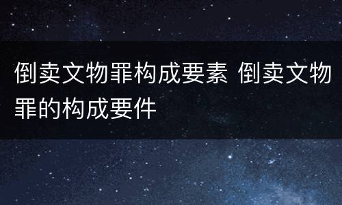 倒卖文物罪构成要素 倒卖文物罪的构成要件